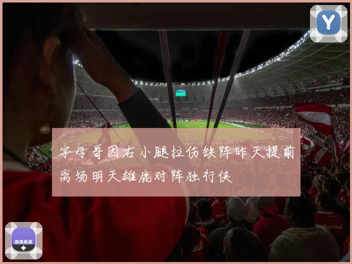 字母哥因右小腿拉伤缺阵昨天提前离场明天雄鹿对阵独行侠