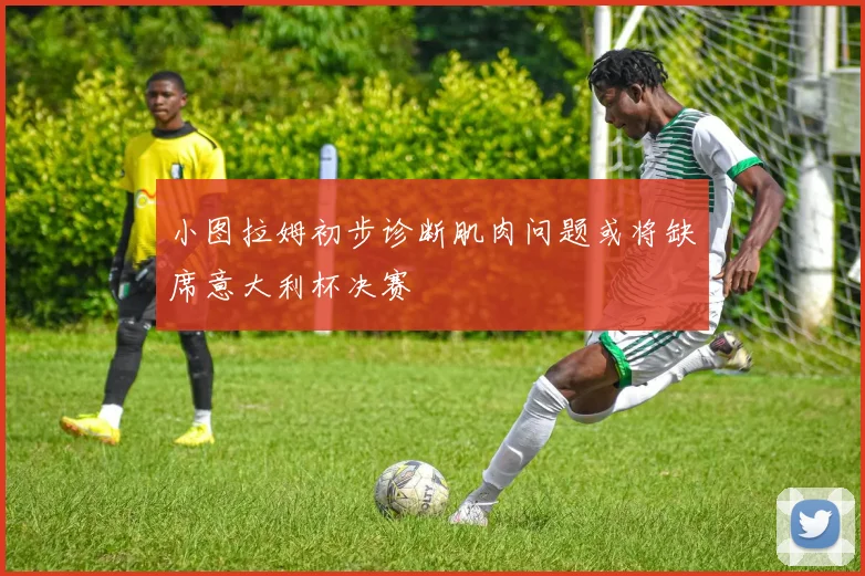 小图拉姆初步诊断肌肉问题或将缺席意大利杯决赛
