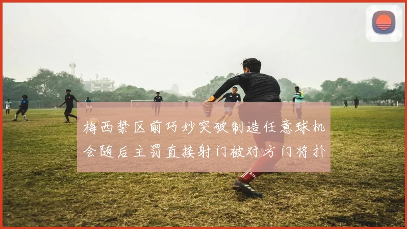 梅西禁区前巧妙突破制造任意球机会随后主罚直接射门被对方门将扑出