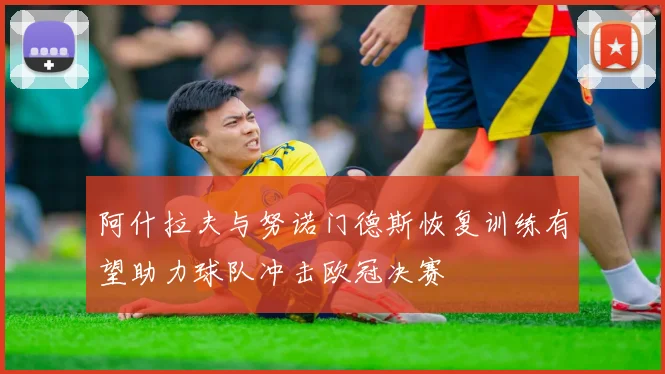 阿什拉夫与努诺门德斯恢复训练有望助力球队冲击欧冠决赛