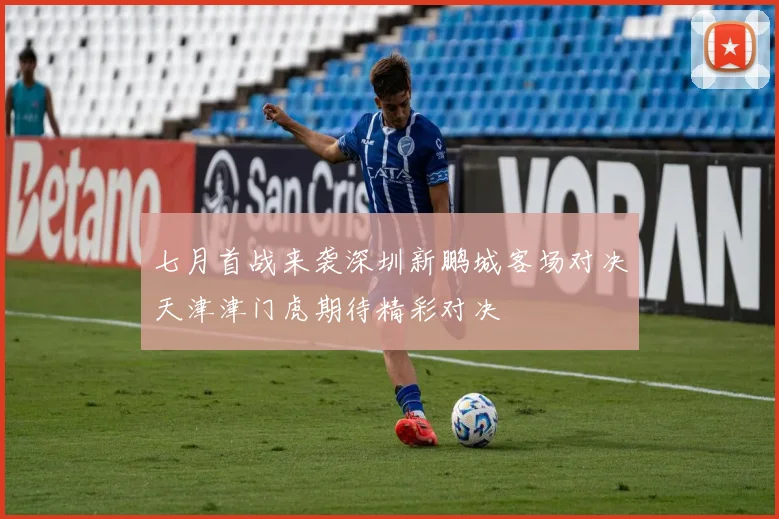 七月首战来袭深圳新鹏城客场对决天津津门虎期待精彩对决