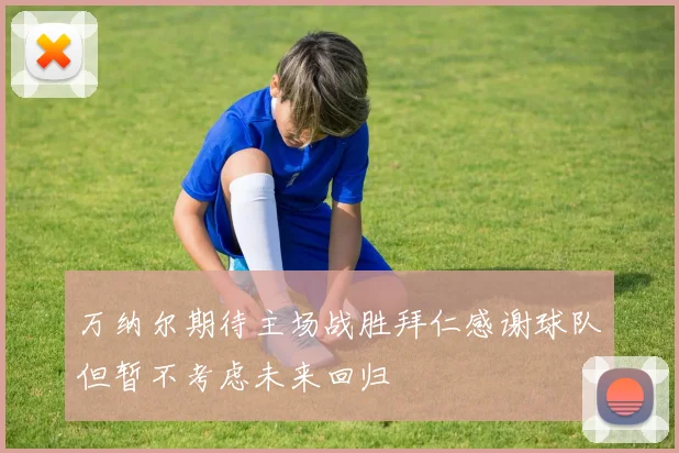万纳尔期待主场战胜拜仁感谢球队但暂不考虑未来回归