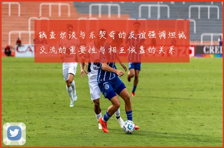 钱查尔谈与东契奇的友谊强调坦诚交流的重要性与相互依靠的关系