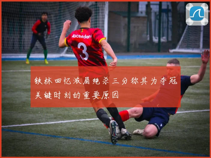 铁林回忆浓眉绝杀三分称其为夺冠关键时刻的重要原因