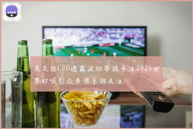 美足协CEO透露波切蒂诺专注2026世界杯吸引众多俱乐部关注