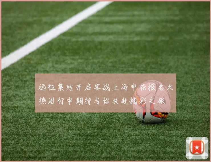 远征集结开启客战上海申花报名火热进行中期待与你共赴精彩之旅