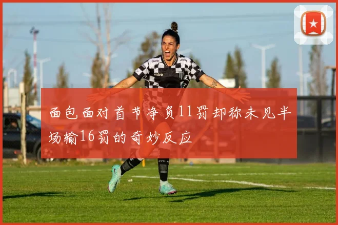 面包面对首节净负11罚却称未见半场输16罚的奇妙反应