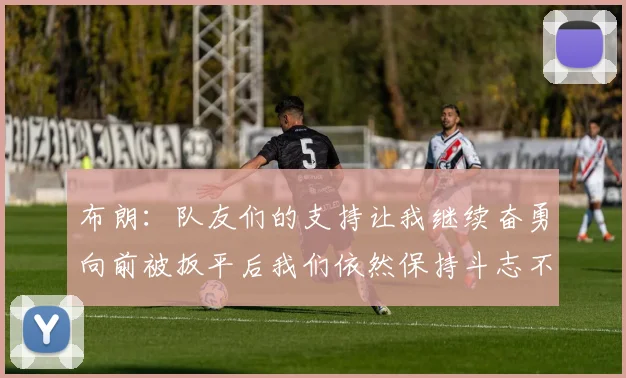 布朗：队友们的支持让我继续奋勇向前被扳平后我们依然保持斗志不言放弃