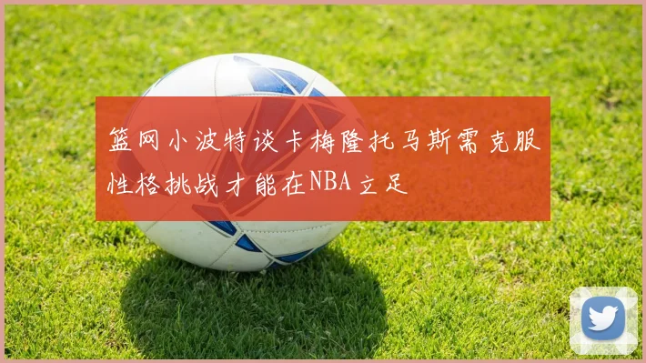 篮网小波特谈卡梅隆托马斯需克服性格挑战才能在NBA立足