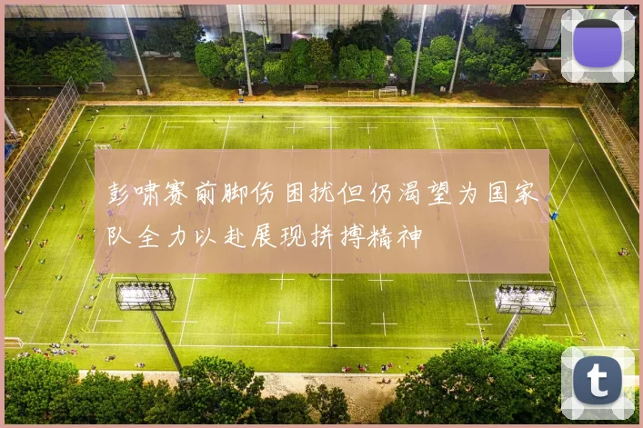 彭啸赛前脚伤困扰但仍渴望为国家队全力以赴展现拼搏精神