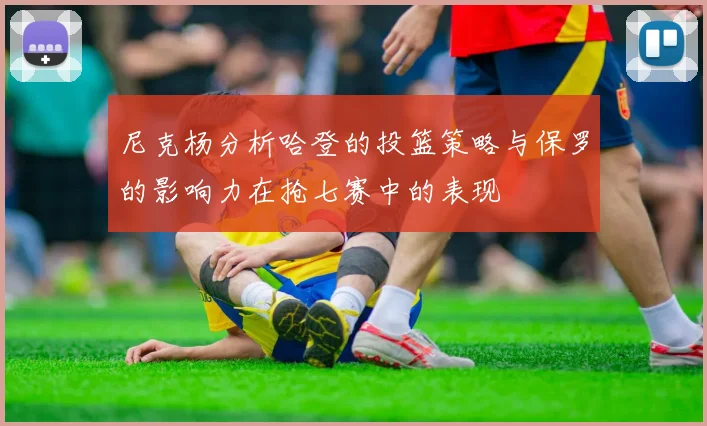 尼克杨分析哈登的投篮策略与保罗的影响力在抢七赛中的表现