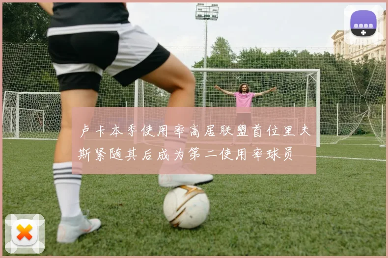 卢卡本季使用率高居联盟首位里夫斯紧随其后成为第二使用率球员