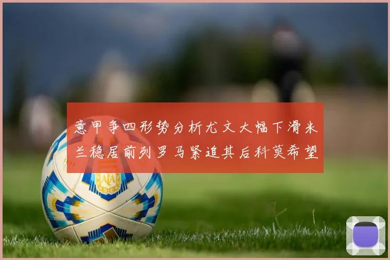 意甲争四形势分析尤文大幅下滑米兰稳居前列罗马紧追其后科莫希望渺茫