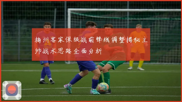 梅州客家保级战前锋线调整揭秘主帅战术思路全面分析
