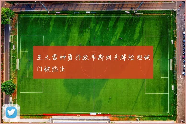 王大雷神勇扑救韦斯利头球险些破门被挡出