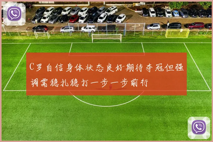 C罗自信身体状态良好期待夺冠但强调需稳扎稳打一步一步前行