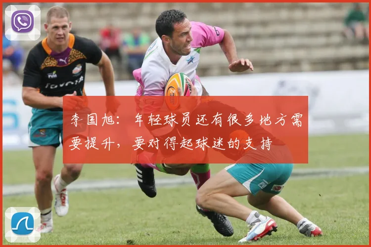李国旭：年轻球员还有很多地方需要提升，要对得起球迷的支持