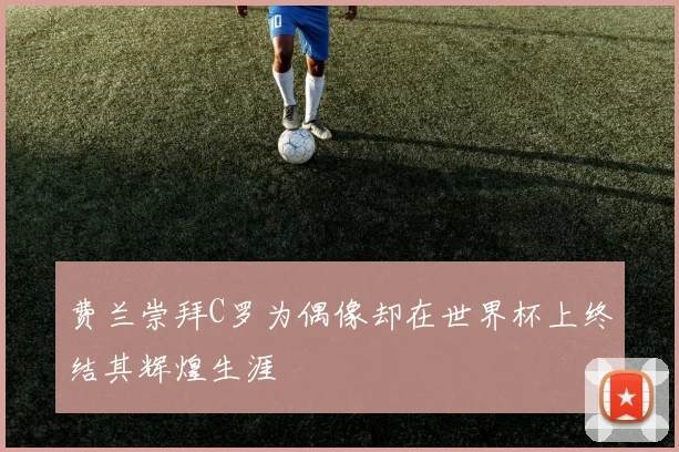 费兰崇拜C罗为偶像却在世界杯上终结其辉煌生涯