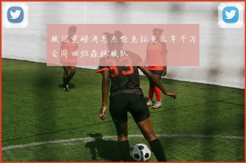 狼记重磅消息杰伦克拉克三年千万合同回归森林狼队