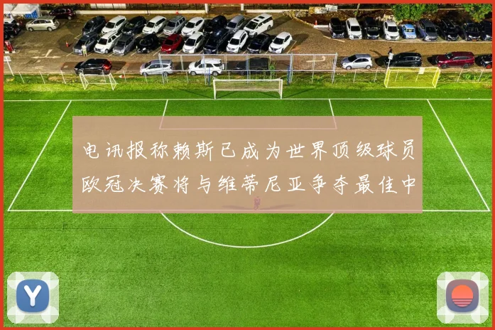 电讯报称赖斯已成为世界顶级球员欧冠决赛将与维蒂尼亚争夺最佳中场称号