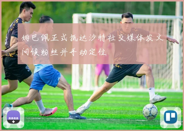 姆巴佩正式抵达沙特社交媒体发文问候粉丝并手动定位