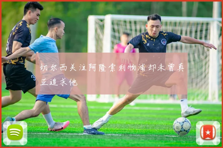 切尔西关注阿隆索利物浦却未曾真正追求他