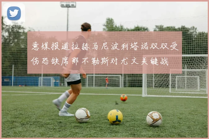 意媒报道拉赫马尼波利塔诺双双受伤恐缺席那不勒斯对尤文关键战