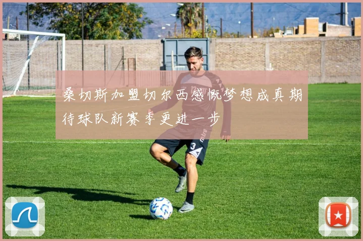 桑切斯加盟切尔西感慨梦想成真期待球队新赛季更进一步