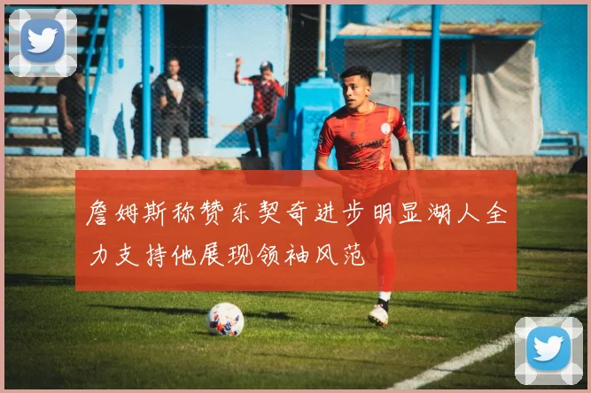 詹姆斯称赞东契奇进步明显湖人全力支持他展现领袖风范