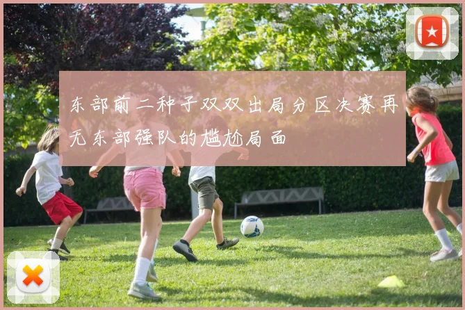 东部前二种子双双出局分区决赛再无东部强队的尴尬局面
