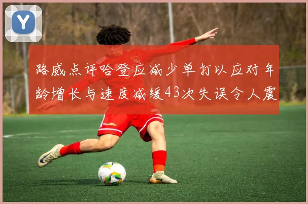 路威点评哈登应减少单打以应对年龄增长与速度减缓43次失误令人震惊